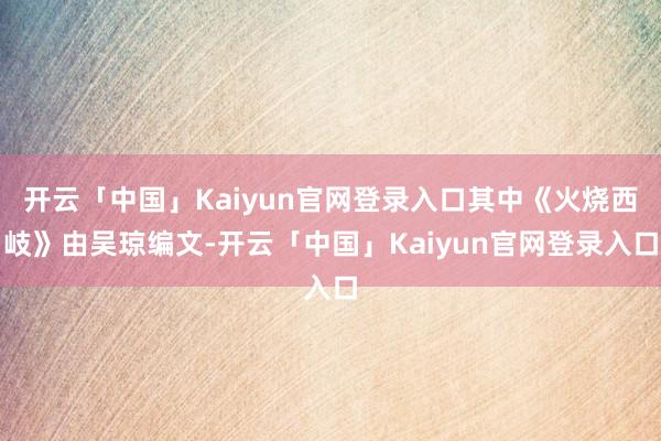 开云「中国」Kaiyun官网登录入口其中《火烧西岐》由吴琼编文-开云「中国」Kaiyun官网登录入口