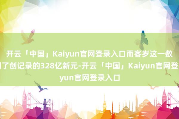 开云「中国」Kaiyun官网登录入口而客岁这一数字达到了创记录的328亿新元-开云「中国」Kaiyun官网登录入口