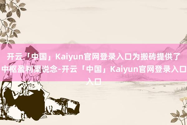 开云「中国」Kaiyun官网登录入口为搬砖提供了中枢盈利渠说念-开云「中国」Kaiyun官网登录入口