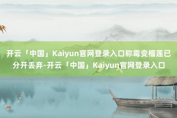 开云「中国」Kaiyun官网登录入口称霉变榴莲已分开丢弃-开云「中国」Kaiyun官网登录入口