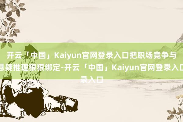 开云「中国」Kaiyun官网登录入口把职场竞争与悬疑推理狠狠绑定-开云「中国」Kaiyun官网登录入口