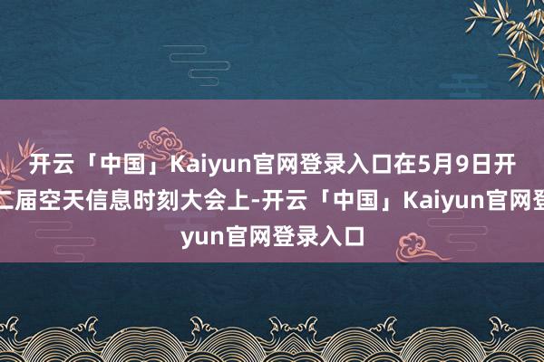 开云「中国」Kaiyun官网登录入口在5月9日开幕的第二届空天信息时刻大会上-开云「中国」Kaiyun官网登录入口