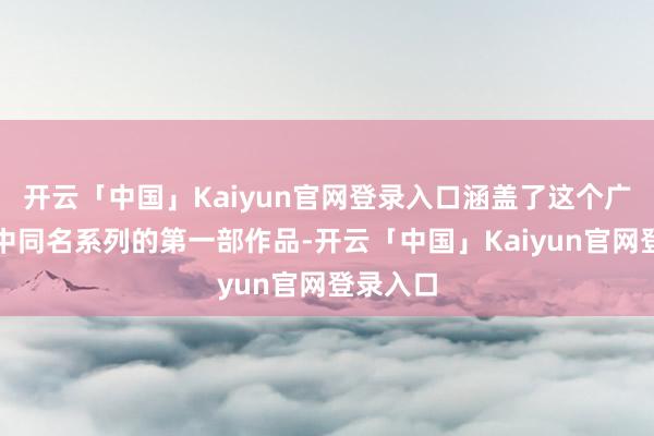 开云「中国」Kaiyun官网登录入口涵盖了这个广大寰宇中同名系列的第一部作品-开云「中国」Kaiyun官网登录入口