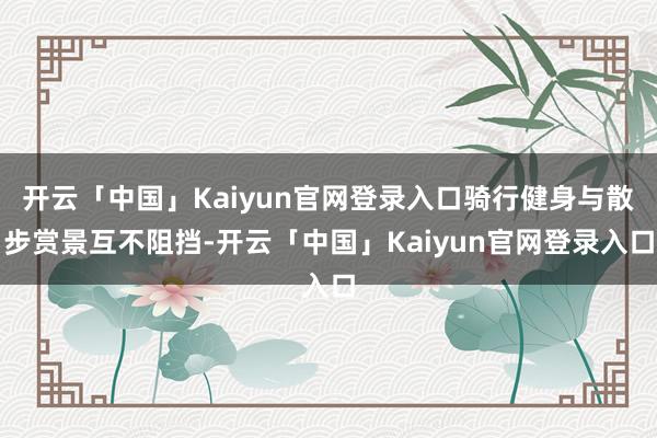 开云「中国」Kaiyun官网登录入口骑行健身与散步赏景互不阻挡-开云「中国」Kaiyun官网登录入口