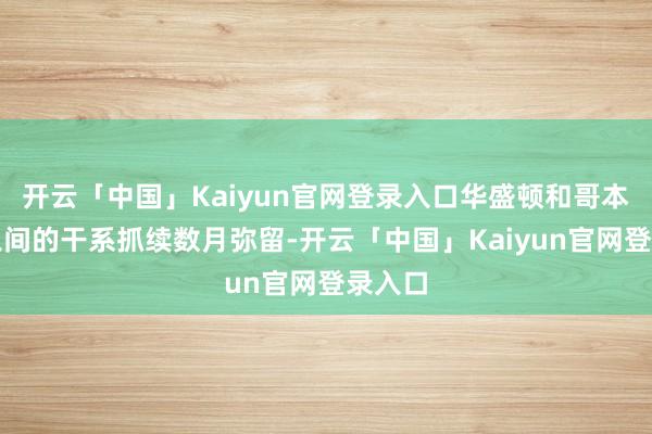 开云「中国」Kaiyun官网登录入口华盛顿和哥本哈根之间的干系抓续数月弥留-开云「中国」Kaiyun官网登录入口