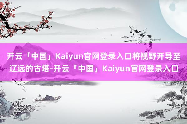 开云「中国」Kaiyun官网登录入口将视野开导至辽远的古塔-开云「中国」Kaiyun官网登录入口