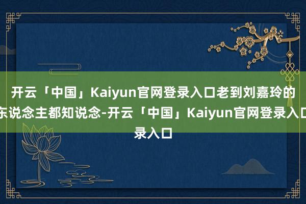 开云「中国」Kaiyun官网登录入口老到刘嘉玲的东说念主都知说念-开云「中国」Kaiyun官网登录入口