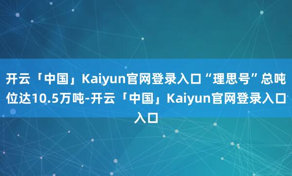 开云「中国」Kaiyun官网登录入口“理思号”总吨位达10.5万吨-开云「中国」Kaiyun官网登录入口