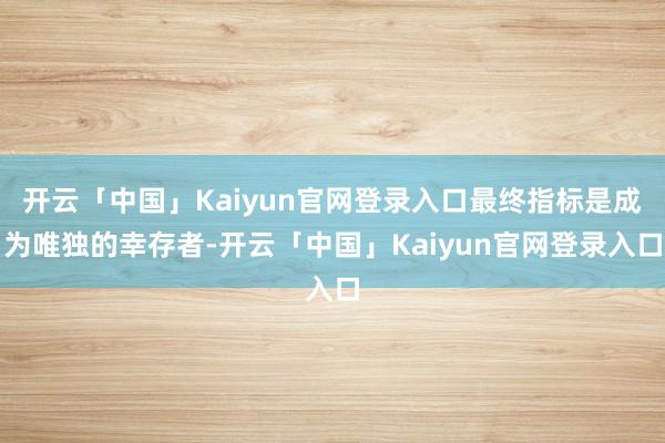 开云「中国」Kaiyun官网登录入口最终指标是成为唯独的幸存者-开云「中国」Kaiyun官网登录入口