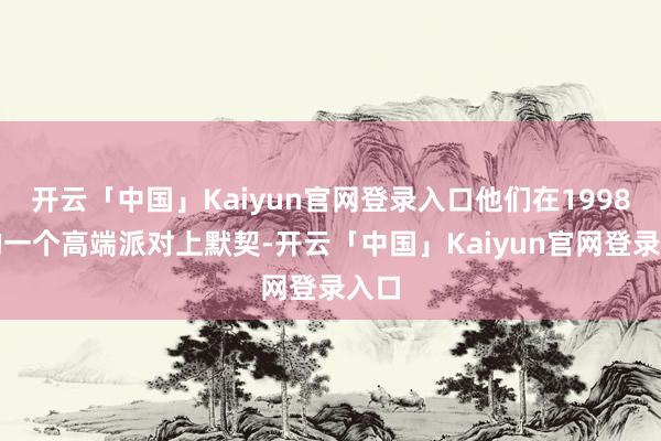 开云「中国」Kaiyun官网登录入口他们在1998年的一个高端派对上默契-开云「中国」Kaiyun官网登录入口
