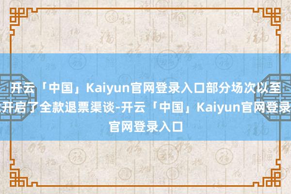 开云「中国」Kaiyun官网登录入口部分场次以至干脆开启了全款退票渠谈-开云「中国」Kaiyun官网登录入口