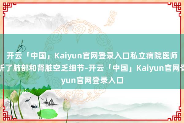 开云「中国」Kaiyun官网登录入口私立病院医师向他分析了肺部和肾脏空乏细节-开云「中国」Kaiyun官网登录入口