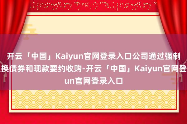 开云「中国」Kaiyun官网登录入口公司通过强制性可退换债券和现款要约收购-开云「中国」Kaiyun官网登录入口