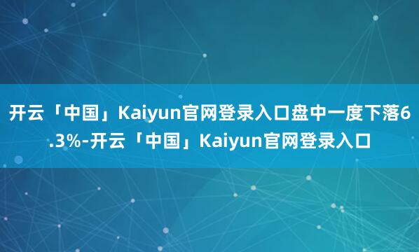 开云「中国」Kaiyun官网登录入口盘中一度下落6.3%-开云「中国」Kaiyun官网登录入口