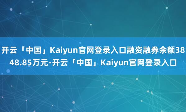 开云「中国」Kaiyun官网登录入口融资融券余额3848.85万元-开云「中国」Kaiyun官网登录入口
