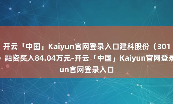 开云「中国」Kaiyun官网登录入口建科股份（301115）融资买入84.04万元-开云「中国」Kaiyun官网登录入口