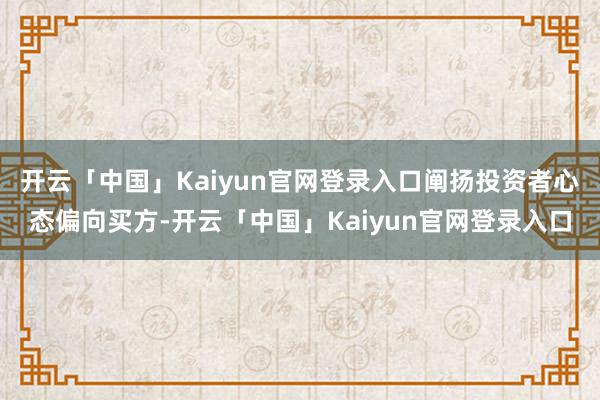开云「中国」Kaiyun官网登录入口阐扬投资者心态偏向买方-开云「中国」Kaiyun官网登录入口