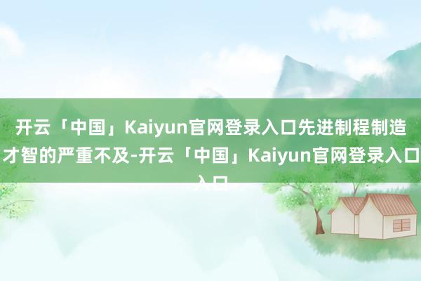 开云「中国」Kaiyun官网登录入口先进制程制造才智的严重不及-开云「中国」Kaiyun官网登录入口