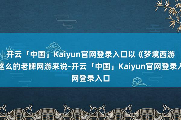 开云「中国」Kaiyun官网登录入口以《梦境西游》这么的老牌网游来说-开云「中国」Kaiyun官网登录入口