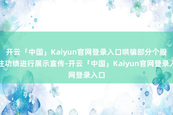 开云「中国」Kaiyun官网登录入口哄骗部分个股过往功绩进行展示宣传-开云「中国」Kaiyun官网登录入口