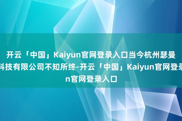 开云「中国」Kaiyun官网登录入口当今杭州瑟曼收集科技有限公司不知所终-开云「中国」Kaiyun官网登录入口