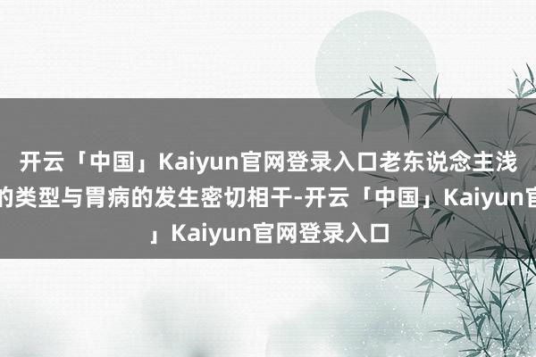 开云「中国」Kaiyun官网登录入口老东说念主浅近摄入面食的类型与胃病的发生密切相干-开云「中国」Kaiyun官网登录入口