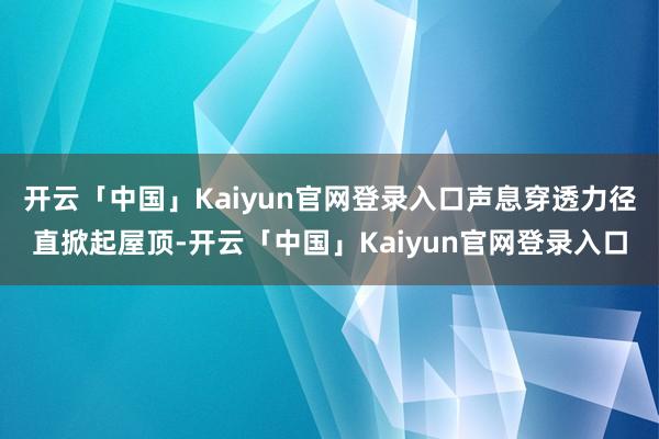 开云「中国」Kaiyun官网登录入口声息穿透力径直掀起屋顶-开云「中国」Kaiyun官网登录入口