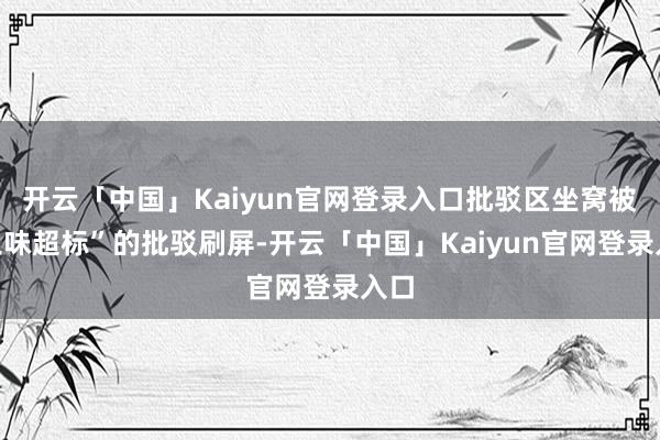 开云「中国」Kaiyun官网登录入口批驳区坐窝被“土味超标”的批驳刷屏-开云「中国」Kaiyun官网登录入口
