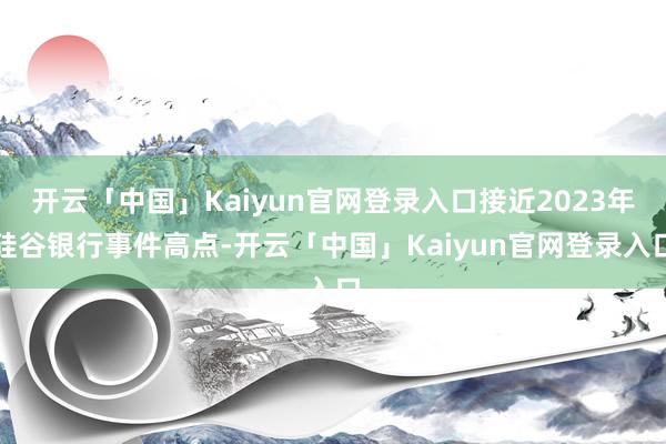 开云「中国」Kaiyun官网登录入口接近2023年硅谷银行事件高点-开云「中国」Kaiyun官网登录入口