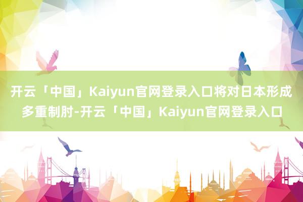开云「中国」Kaiyun官网登录入口将对日本形成多重制肘-开云「中国」Kaiyun官网登录入口