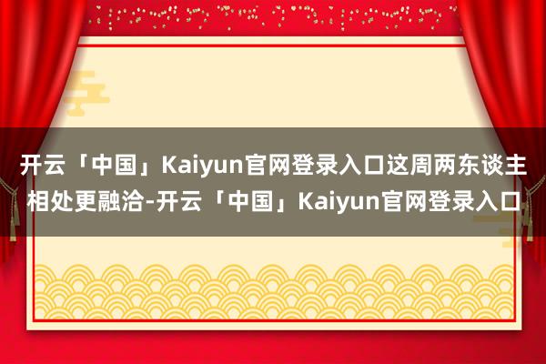 开云「中国」Kaiyun官网登录入口这周两东谈主相处更融洽-开云「中国」Kaiyun官网登录入口