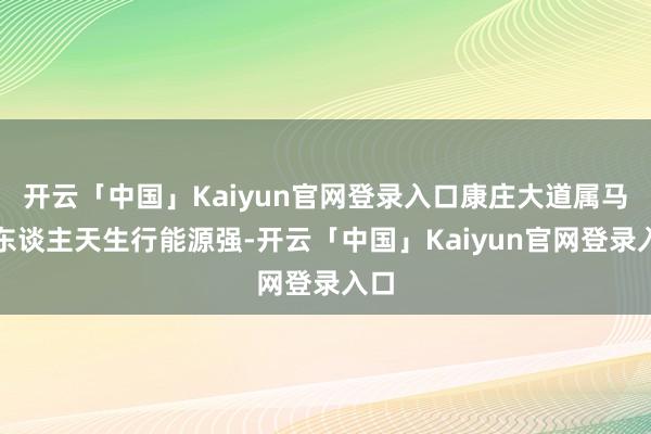 开云「中国」Kaiyun官网登录入口康庄大道属马的东谈主天生行能源强-开云「中国」Kaiyun官网登录入口