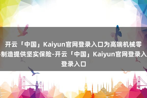 开云「中国」Kaiyun官网登录入口为高端机械零件制造提供坚实保险-开云「中国」Kaiyun官网登录入口