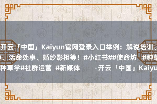开云「中国」Kaiyun官网登录入口举例：解说培训、装修臆想打算、商务处事、活命处事、婚纱影相等！#小红书##使命坊   #种草学#社群运营  #新媒体        -开云「中国」Kaiyun官网登录入口