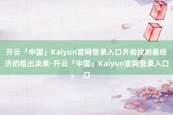 开云「中国」Kaiyun官网登录入口齐能找到最经济的租出决策-开云「中国」Kaiyun官网登录入口