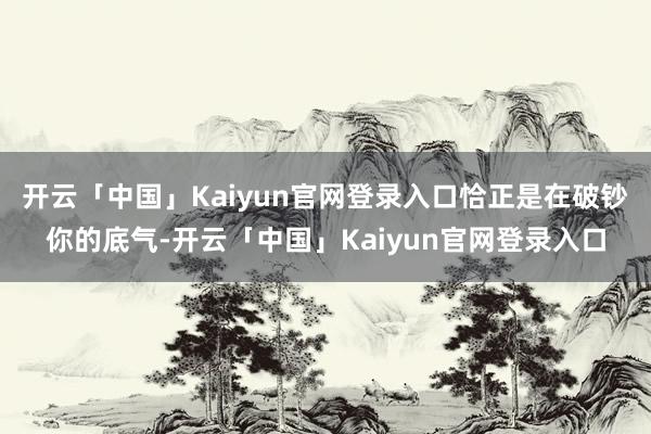开云「中国」Kaiyun官网登录入口恰正是在破钞你的底气-开云「中国」Kaiyun官网登录入口