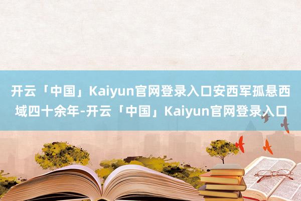 开云「中国」Kaiyun官网登录入口安西军孤悬西域四十余年-开云「中国」Kaiyun官网登录入口