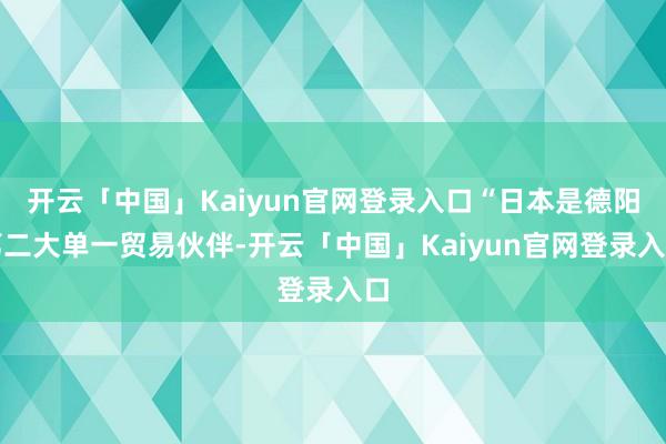 开云「中国」Kaiyun官网登录入口“日本是德阳第二大单一贸易伙伴-开云「中国」Kaiyun官网登录入口