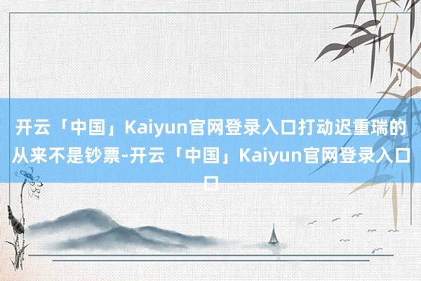 开云「中国」Kaiyun官网登录入口打动迟重瑞的从来不是钞票-开云「中国」Kaiyun官网登录入口