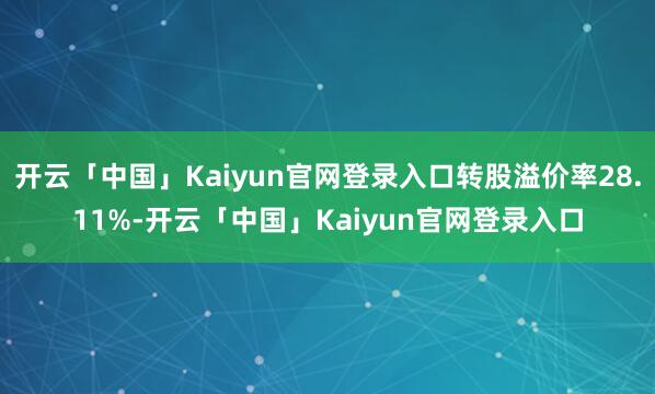 开云「中国」Kaiyun官网登录入口转股溢价率28.11%-开云「中国」Kaiyun官网登录入口