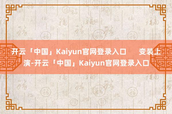 开云「中国」Kaiyun官网登录入口      变装上演-开云「中国」Kaiyun官网登录入口