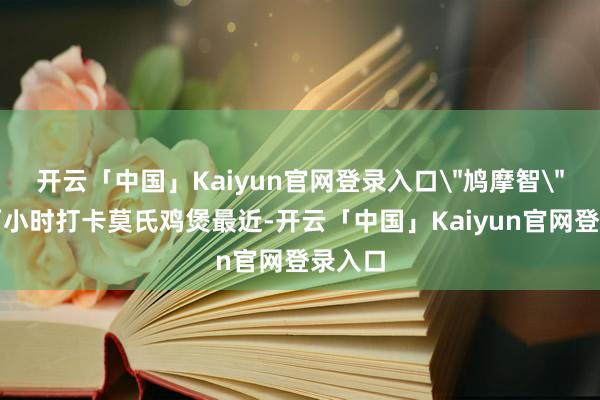 开云「中国」Kaiyun官网登录入口＂鸠摩智＂开车两小时打卡莫氏鸡煲最近-开云「中国」Kaiyun官网登录入口