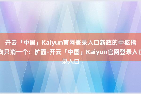 开云「中国」Kaiyun官网登录入口新政的中枢指向只消一个：扩面-开云「中国」Kaiyun官网登录入口
