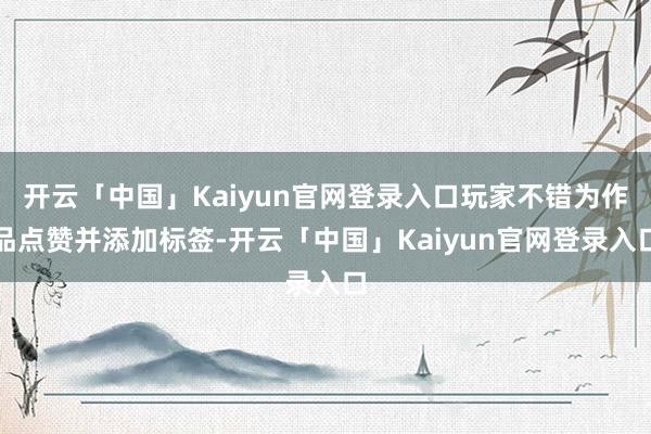 开云「中国」Kaiyun官网登录入口玩家不错为作品点赞并添加标签-开云「中国」Kaiyun官网登录入口