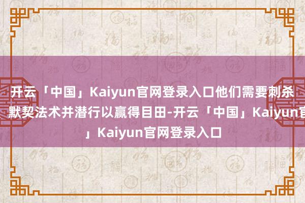 开云「中国」Kaiyun官网登录入口他们需要刺杀敌东说念主、默契法术并潜行以赢得目田-开云「中国」Kaiyun官网登录入口