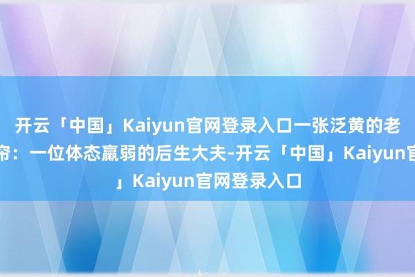 开云「中国」Kaiyun官网登录入口一张泛黄的老相片映入眼帘：一位体态羸弱的后生大夫-开云「中国」Kaiyun官网登录入口