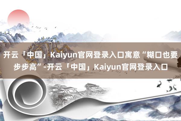 开云「中国」Kaiyun官网登录入口寓意“糊口也要步步高”-开云「中国」Kaiyun官网登录入口