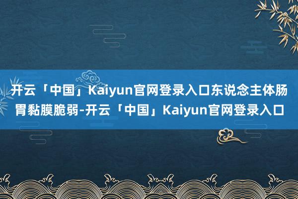 开云「中国」Kaiyun官网登录入口东说念主体肠胃黏膜脆弱-开云「中国」Kaiyun官网登录入口