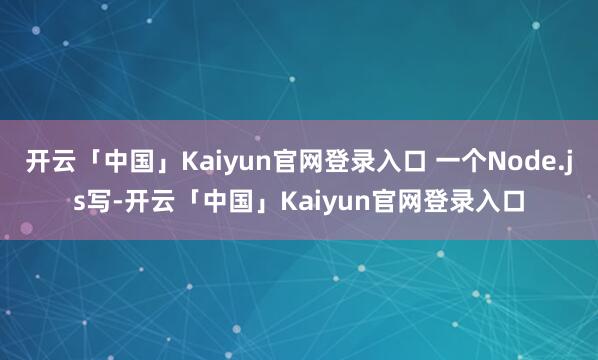 开云「中国」Kaiyun官网登录入口 一个Node.js写-开云「中国」Kaiyun官网登录入口