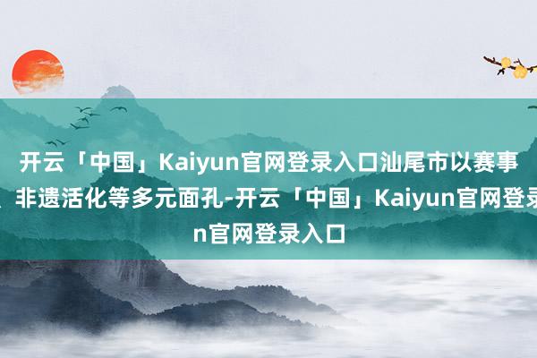 开云「中国」Kaiyun官网登录入口汕尾市以赛事引流、非遗活化等多元面孔-开云「中国」Kaiyun官网登录入口